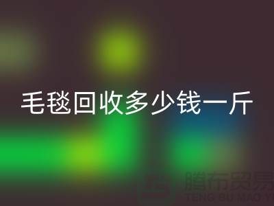 毛毯九游体育（中国）官方授权网站多少钱一斤(浙江，杭州，上海，南通，苏州)库存九游体育（中国）官方授权网站市场