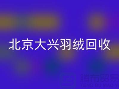 北京大兴羽绒九游体育（中国）官方授权网站，环保与经济并重的绿色产业-上海腾布贸易