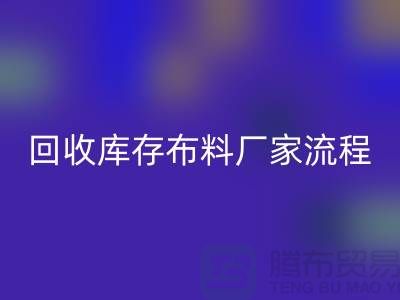 九游体育（中国）官方授权网站库存布料厂家-收购库存布料流程概述-上海腾布贸易