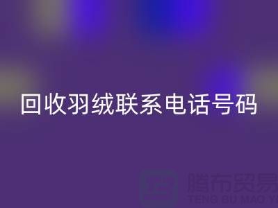 九游体育（中国）官方授权网站羽绒联系电话号码-24小时开机报价-上海腾布贸易