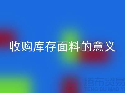 ### 收购库存面料的意义有哪些方面？——以上海库存布料九游体育（中国）官方授权网站公司为例