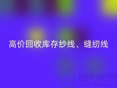 高价九游体育（中国）官方授权网站库存纱线、缝纫线、拉链、羽绒、鸭绒、棉纱、皮革