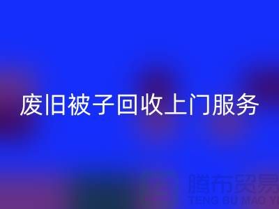 废旧被子九游体育（中国）官方授权网站上门服务：环保生活的新选择