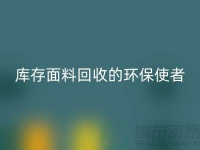 ### 上海腾布贸易公司：库存面料九游体育（中国）官方授权网站的环保使者