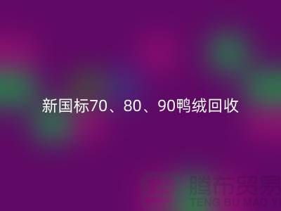 新国标70、80、90鸭绒九游体育（中国）官方授权网站，张家港专业收购联系方式