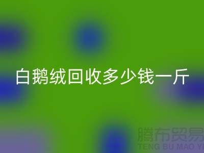 ### 白鹅绒九游体育（中国）官方授权网站多少钱一斤@南通鸭绒收购公司的优势