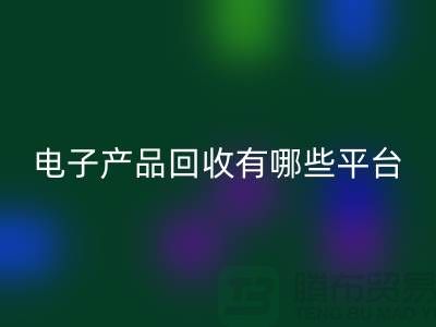 旧电子产品九游体育（中国）官方授权网站哪个平台好？推荐：上海腾布贸易