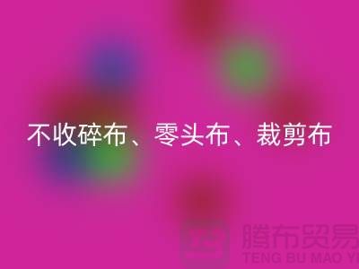 上海库存布料九游体育（中国）官方授权网站公司明确说明：不收碎布、零头布、裁剪布
