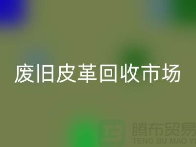 废旧皮革九游体育（中国）官方授权网站市场：环保与经济双赢的产业-上海九游体育（中国）官方授权网站真皮厂家