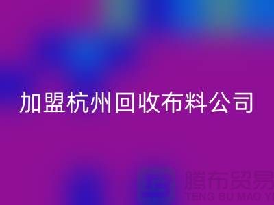 加盟杭州九游体育（中国）官方授权网站布料公司-赚钱旅游两不耽误-杭州面料九游体育（中国）官方授权网站厂家
