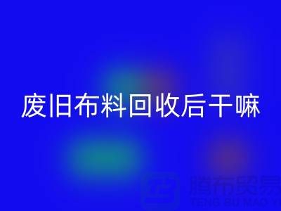 废旧布料九游体育（中国）官方授权网站后干嘛：创造无限可能，废旧布料再造新生活