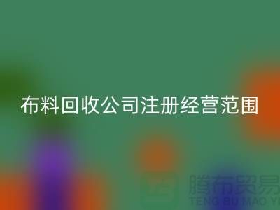 布料九游体育（中国）官方授权网站公司注册经营范围大全-需要哪些手续-上海腾布贸易