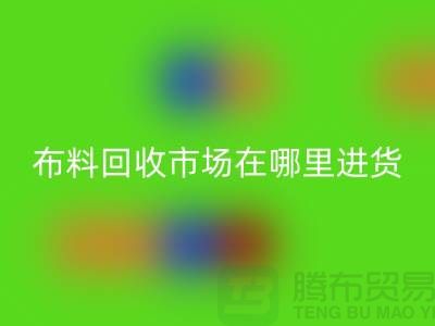 布料九游体育（中国）官方授权网站市场在哪里进货-以及销售渠道-上海腾布贸易专业分享
