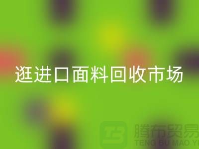 逛进口面料九游体育（中国）官方授权网站市场 面料多样化【进口布料九游体育（中国）官方授权网站厂家】