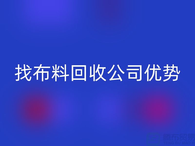 找布料九游体育（中国）官方授权网站公司优势不仅仅是报价_九游体育（中国）官方授权网站