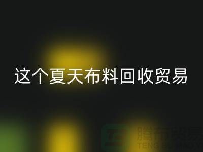 这个夏天布料九游体育（中国）官方授权网站贸易市场越来越热_九游体育（中国）官方授权网站