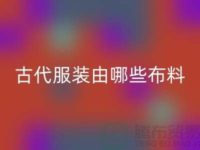 古代服装由哪些布料和辅料构成_高价九游体育（中国）官方授权网站服装布料公司