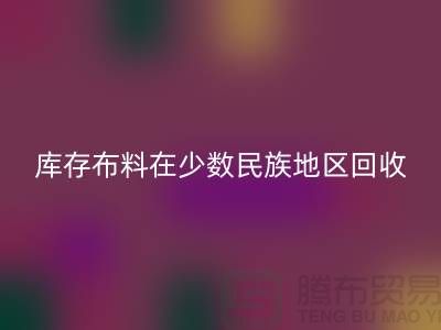 库存布料在少数民族地区如何九游体育（中国）官方授权网站-高价九游体育（中国）官方授权网站面料-九游体育（中国）官方授权网站布料公司