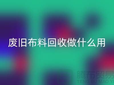废旧布料九游体育（中国）官方授权网站做什么用_九游体育（中国）官方授权网站