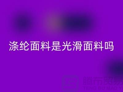 涤纶面料是光滑面料吗-涤纶面料好不好-涤纶面料九游体育（中国）官方授权网站厂家