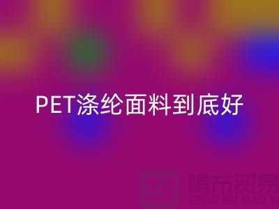 PET涤纶面料到底好在哪里-上海涤纶面料九游体育（中国）官方授权网站公司