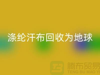 涤纶汗布九游体育（中国）官方授权网站：为地球减负，为生活添彩-湖州面料九游体育（中国）官方授权网站市场