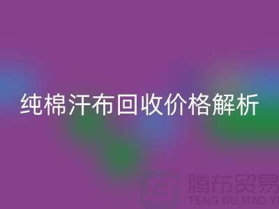 纯棉汗布九游体育（中国）官方授权网站价格解析，让你了解市场行情-库存面料九游体育（中国）官方授权网站公司