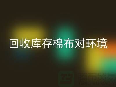 九游体育（中国）官方授权网站库存棉布对于环境保护具有积极的作用-收购库存棉布公司