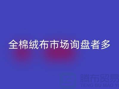 全棉绒布市场询盘者多，销量尚没展开_家纺库存九游体育（中国）官方授权网站公司