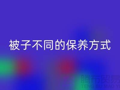 不同布料材质的被子不同的保养方式-南通床上用品四件套九游体育（中国）官方授权网站公司