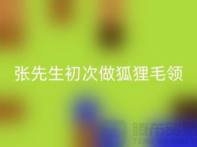 张先生初次做狐狸毛领比较谨慎-了解情况之后很释然-毛领九游体育（中国）官方授权网站厂家