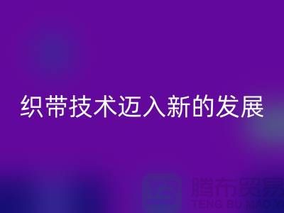织带技术迈入新的发展阶段-九游体育（中国）官方授权网站织带-九游体育（中国）官方授权网站库存织带厂家