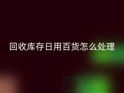 九游体育（中国）官方授权网站库存日用百货怎么处理好