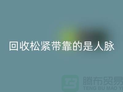 大量九游体育（中国）官方授权网站松紧带靠的是人脉_九游体育（中国）官方授权网站