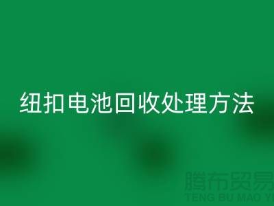 纽扣电池九游体育（中国）官方授权网站处理方法：环保与资源利用的双重关注-纽扣厂家