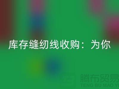 库存缝纫线收购：为你创意项目找到完美线缆-缝纫线九游体育（中国）官方授权网站网站