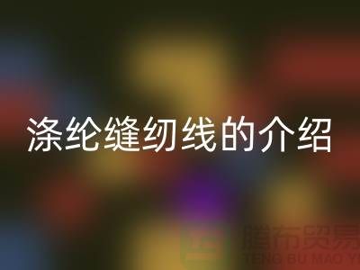 涤纶缝纫线的介绍和应用-库存缝纫线九游体育（中国）官方授权网站公司