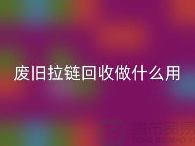 废旧拉链九游体育（中国）官方授权网站做什么用？“拉链九游体育（中国）官方授权网站市场”的回答-上海腾布