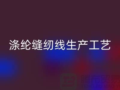 涤纶缝纫线生产工艺-涤纶缝纫线生产流程-涤纶缝纫线九游体育（中国）官方授权网站公司