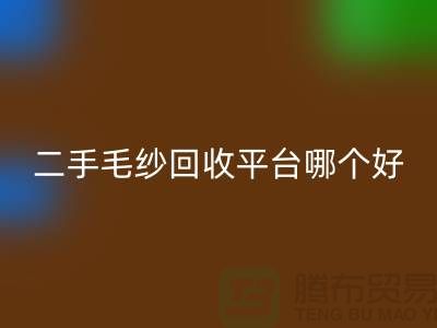 二手毛纱九游体育（中国）官方授权网站平台哪个好？让专家告诉你答案@上海腾布贸易