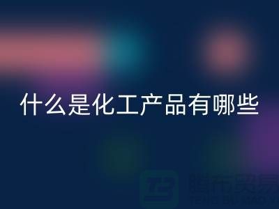 什么是化工产品 ？有哪些包含-化工染料九游体育（中国）官方授权网站-分散染料九游体育（中国）官方授权网站厂家