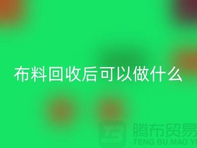 可九游体育（中国）官方授权网站布料有哪些-可布料九游体育（中国）官方授权网站后可以做什么利用-九游体育（中国）官方授权网站布料市场