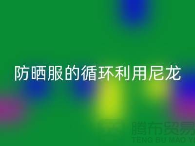 防晒服的循环利用：从尼龙九游体育（中国）官方授权网站到创新-防晒服面料九游体育（中国）官方授权网站厂家