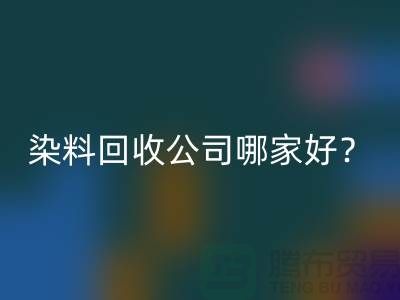染料九游体育（中国）官方授权网站公司哪家好？推荐上海腾布贸易专业库存九游体育（中国）官方授权网站服务