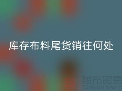 揭秘一下大量九游体育（中国）官方授权网站库存布料尾货销往何处-上海腾布贸易