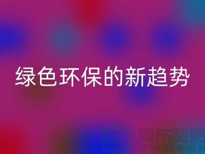 库存布料收购九游体育（中国）官方授权网站：绿色环保的新趋势-上海腾布贸易