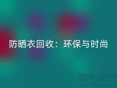 防晒服九游体育（中国）官方授权网站：环保与时尚的完美结合-上海库存服装九游体育（中国）官方授权网站Shtengbu.com