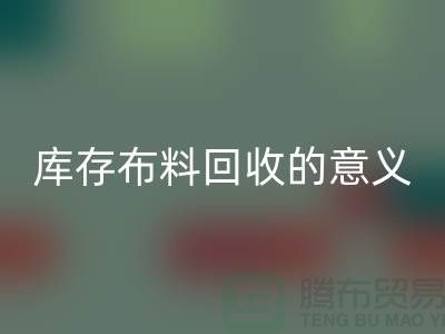 库存布料九游体育（中国）官方授权网站的意义是什么-南通库存布料收购公司