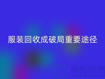 中国服装行业发展剧变，库存服装九游体育（中国）官方授权网站成破局重要途径_上海腾布