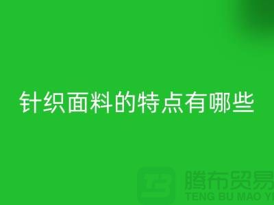 针织面料的特点有哪些-针织面料九游体育（中国）官方授权网站价格-针织布料九游体育（中国）官方授权网站公司